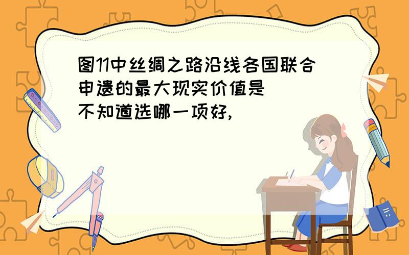 图11中丝绸之路沿线各国联合申遗的最大现实价值是( ) 不知道选哪一项好,