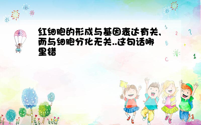 红细胞的形成与基因表达有关,而与细胞分化无关..这句话哪里错