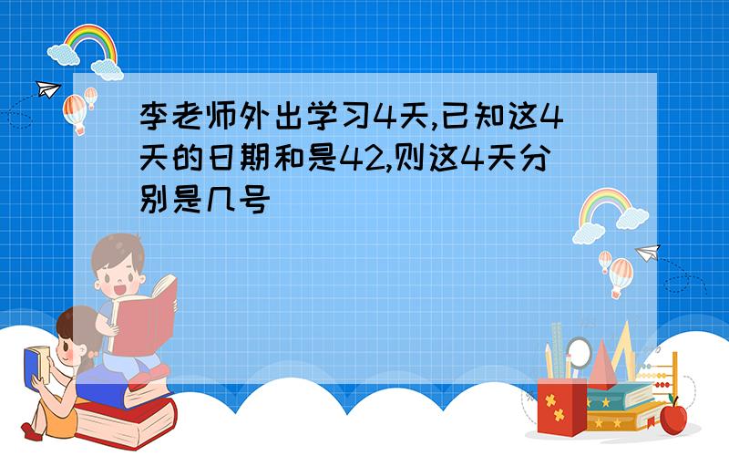 李老师外出学习4天,已知这4天的日期和是42,则这4天分别是几号