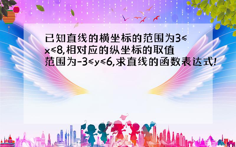 已知直线的横坐标的范围为3≤x≤8,相对应的纵坐标的取值范围为-3≤y≤6,求直线的函数表达式!