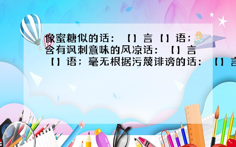 像蜜糖似的话：【】言【】语；含有讽刺意味的风凉话：【】言【】语；毫无根据污蔑诽谤的话：【】言【】语