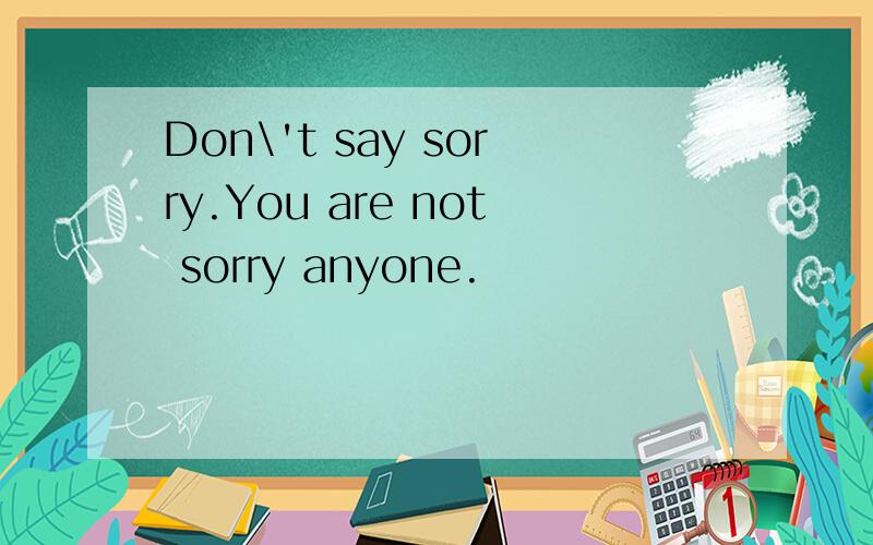 Don\'t say sorry.You are not sorry anyone.