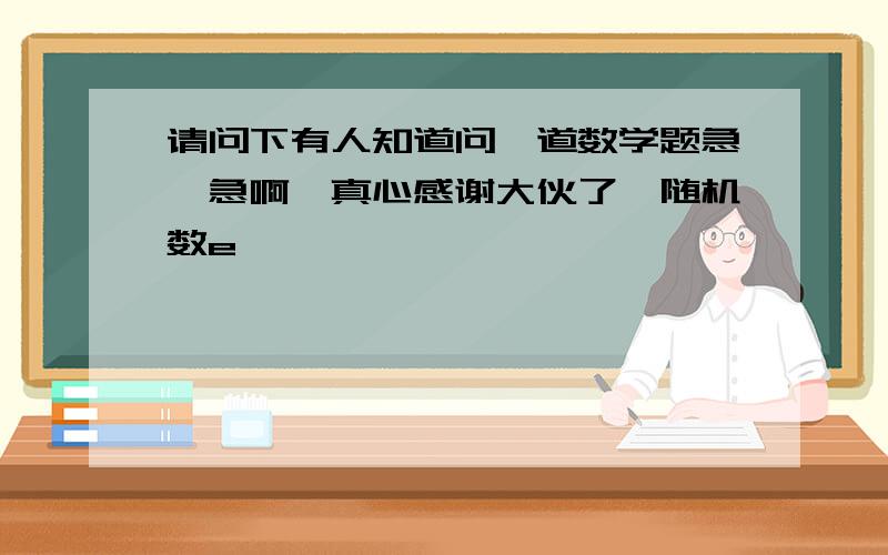 请问下有人知道问一道数学题急、急啊,真心感谢大伙了{随机数e