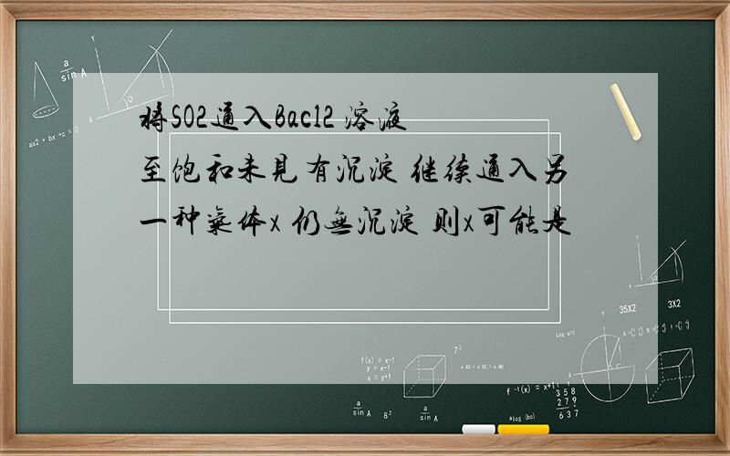 将SO2通入Bacl2 溶液至饱和未见有沉淀 继续通入另一种气体x 仍无沉淀 则x可能是