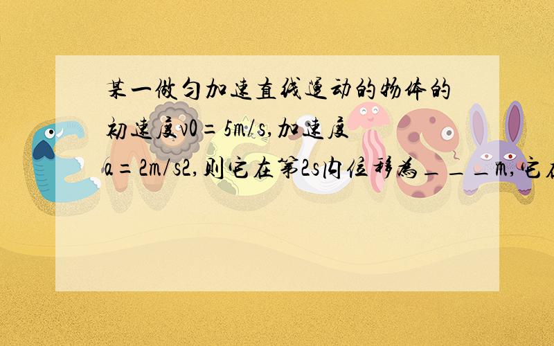 某一做匀加速直线运动的物体的初速度v0=5m/s,加速度a=2m/s2,则它在第2s内位移为___m,它在前2s内位移为