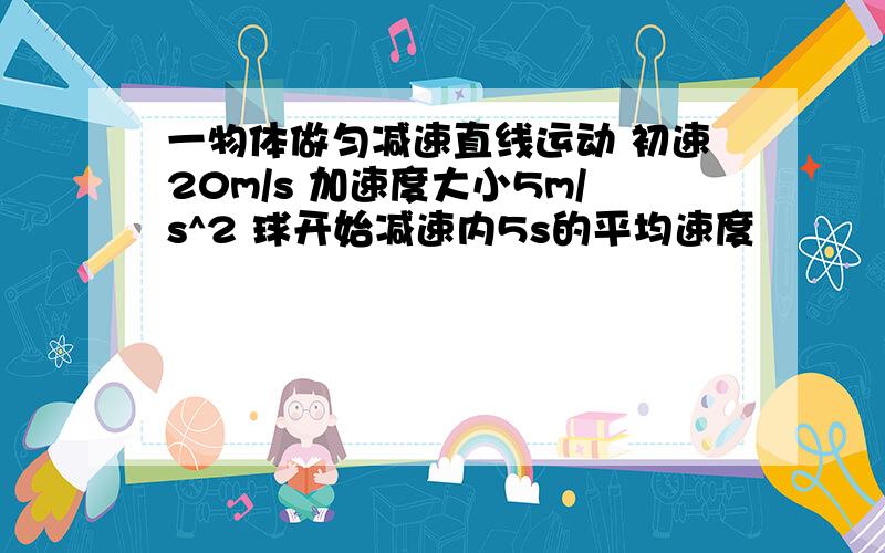 一物体做匀减速直线运动 初速20m/s 加速度大小5m/s^2 球开始减速内5s的平均速度