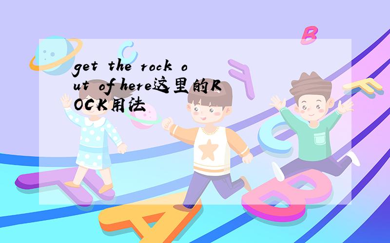 get the rock out of here这里的ROCK用法