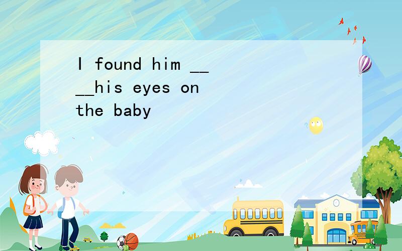 I found him ____his eyes on the baby