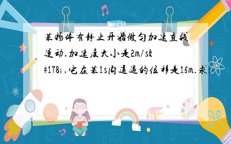 某物体有静止开始做匀加速直线运动,加速度大小是2m/s²,它在某1s内通过的位移是15m.求：