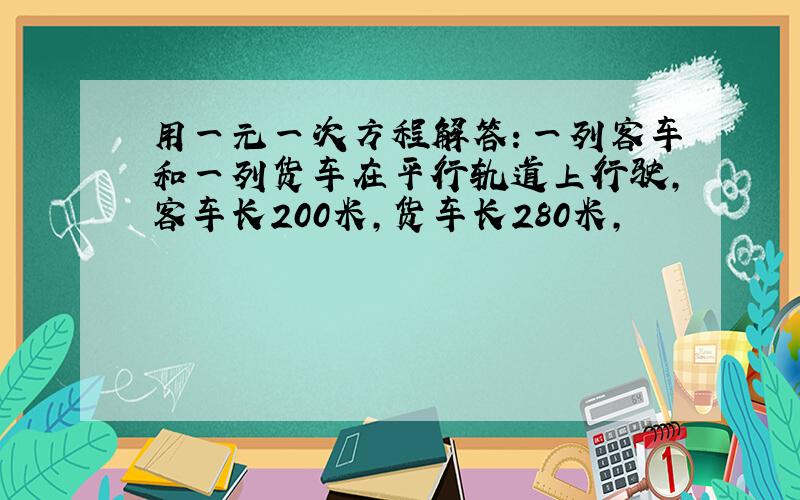 用一元一次方程解答：一列客车和一列货车在平行轨道上行驶,客车长200米,货车长280米,