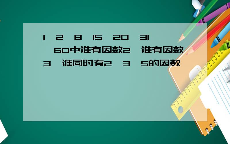 1、2、8、15、20、31、60中谁有因数2,谁有因数3,谁同时有2、3、5的因数