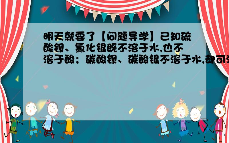 明天就要了【问题导学】已知硫酸钡、氯化银既不溶于水,也不溶于酸；碳酸钡、碳酸银不溶于水,却可溶于酸,完成下列化学方程式