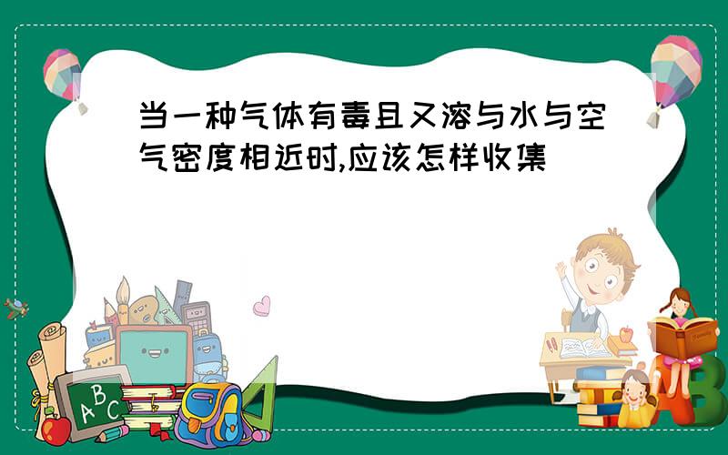 当一种气体有毒且又溶与水与空气密度相近时,应该怎样收集