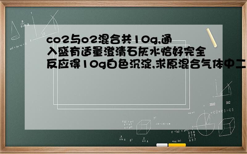 co2与o2混合共10g,通入盛有适量澄清石灰水恰好完全反应得10g白色沉淀,求原混合气体中二氧化碳质量分数