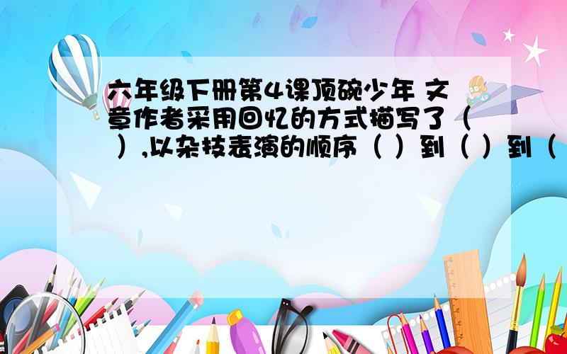 六年级下册第4课顶碗少年 文章作者采用回忆的方式描写了（ ）,以杂技表演的顺序（ ）到（ ）到（ ）为线