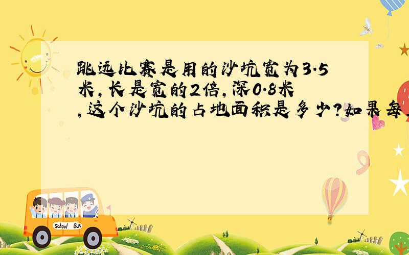 跳远比赛是用的沙坑宽为3.5米,长是宽的2倍,深0.8米,这个沙坑的占地面积是多少?如果每立方米沙子重