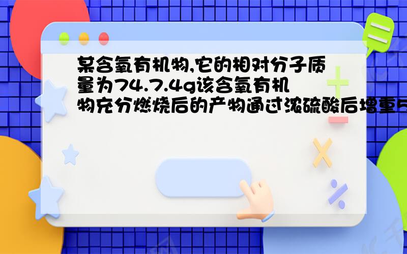 某含氧有机物,它的相对分子质量为74.7.4g该含氧有机物充分燃烧后的产物通过浓硫酸后增重5.4g