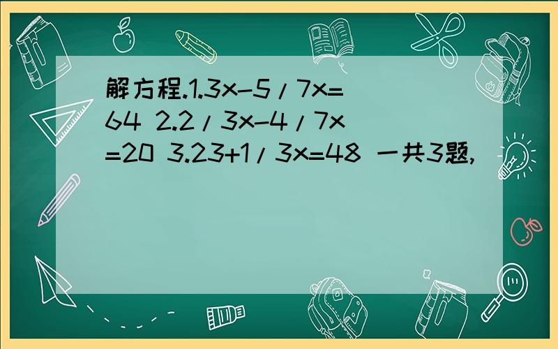 解方程.1.3x-5/7x=64 2.2/3x-4/7x=20 3.23+1/3x=48 一共3题,