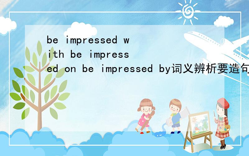 be impressed with be impressed on be impressed by词义辨析要造句!