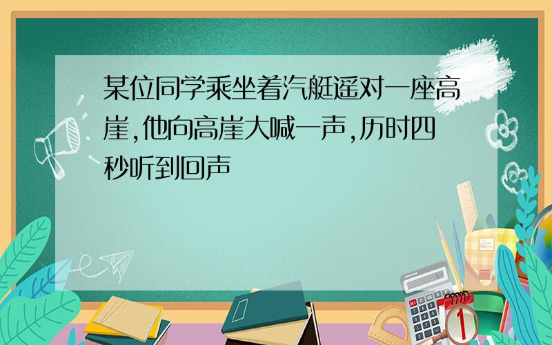 某位同学乘坐着汽艇遥对一座高崖,他向高崖大喊一声,历时四秒听到回声