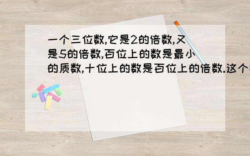 一个三位数,它是2的倍数,又是5的倍数,百位上的数是最小的质数,十位上的数是百位上的倍数.这个数是多