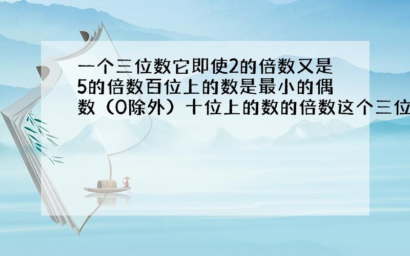 一个三位数它即使2的倍数又是5的倍数百位上的数是最小的偶数（0除外）十位上的数的倍数这个三位数可能是?