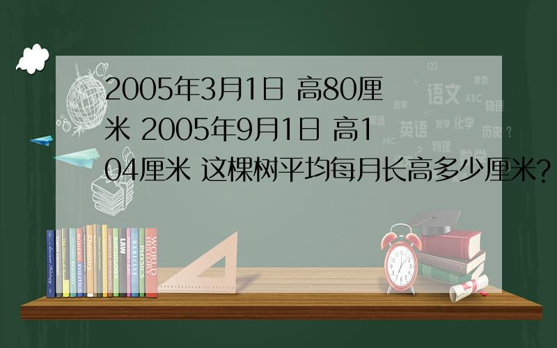 2005年3月1日 高80厘米 2005年9月1日 高104厘米 这棵树平均每月长高多少厘米?