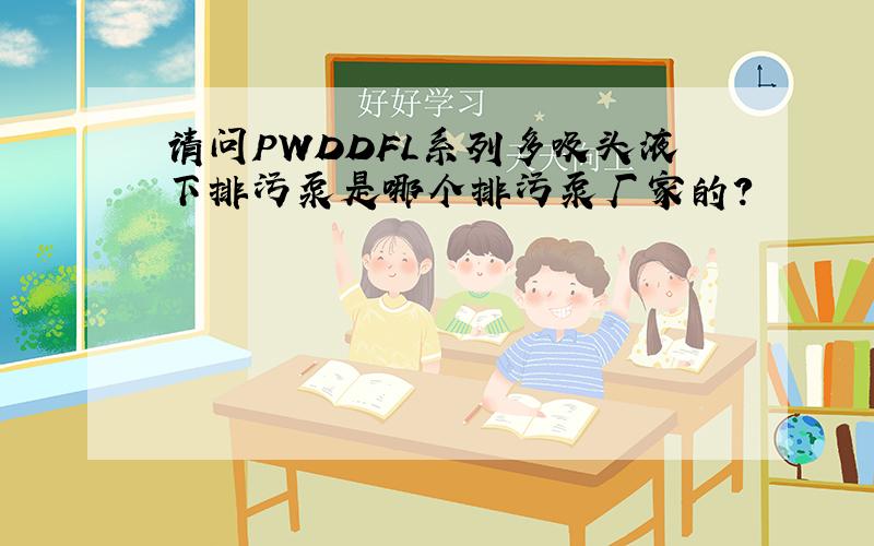 请问PWDDFL系列多吸头液下排污泵是哪个排污泵厂家的?