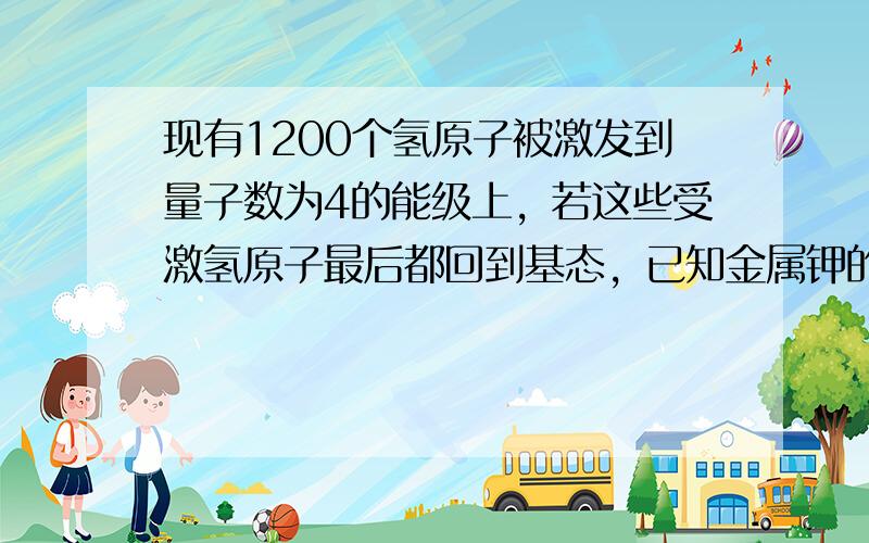 现有1200个氢原子被激发到量子数为4的能级上，若这些受激氢原子最后都回到基态，已知金属钾的逸出功为2.22eV。在这些