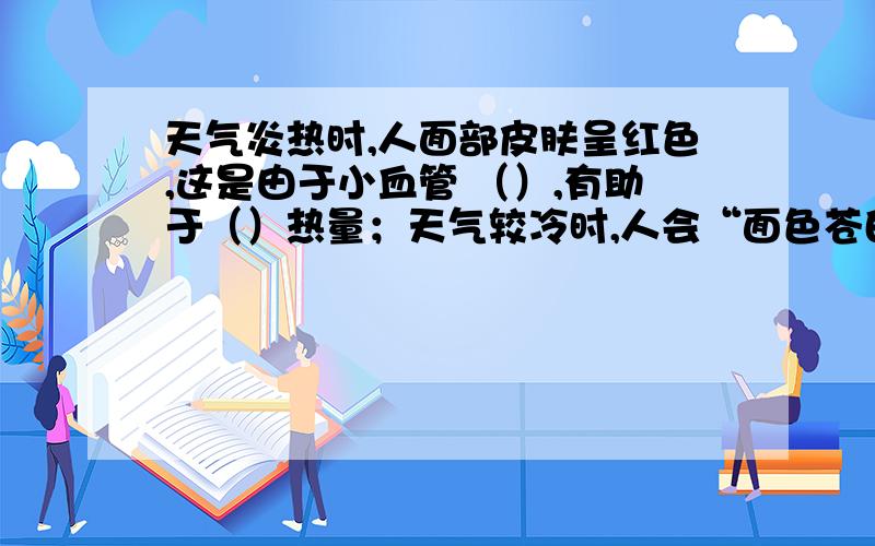 天气炎热时,人面部皮肤呈红色,这是由于小血管 （）,有助于（）热量；天气较冷时,人会“面色苍白”,这是由于小血管（）,这