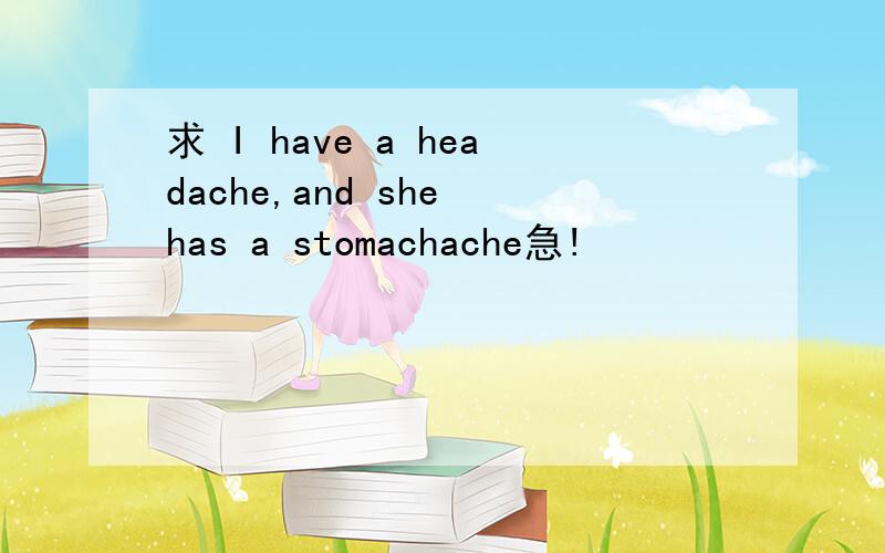 求 I have a headache,and she has a stomachache急!