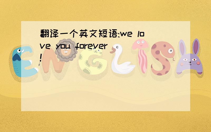 翻译一个英文短语:we love you forever!