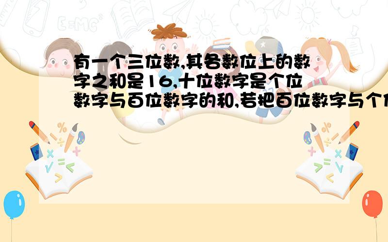 有一个三位数,其各数位上的数字之和是16,十位数字是个位数字与百位数字的和,若把百位数字与个位数字对调,那么新数比原数大