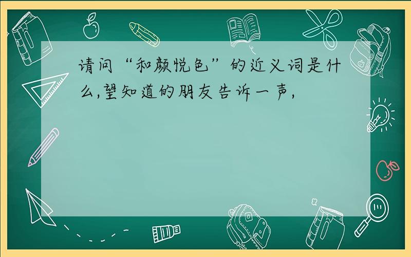 请问“和颜悦色”的近义词是什么,望知道的朋友告诉一声,