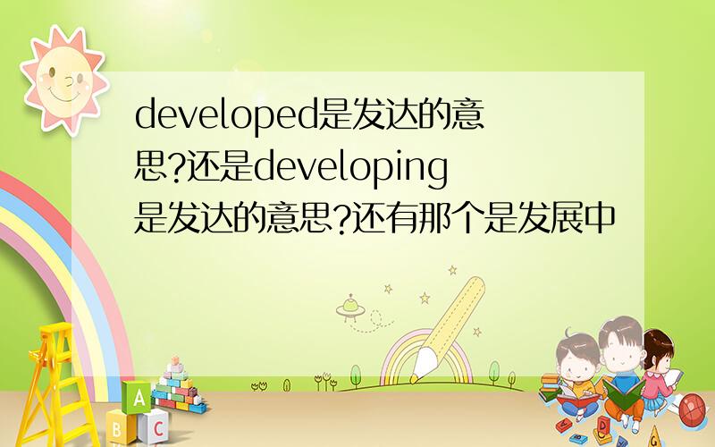 developed是发达的意思?还是developing是发达的意思?还有那个是发展中