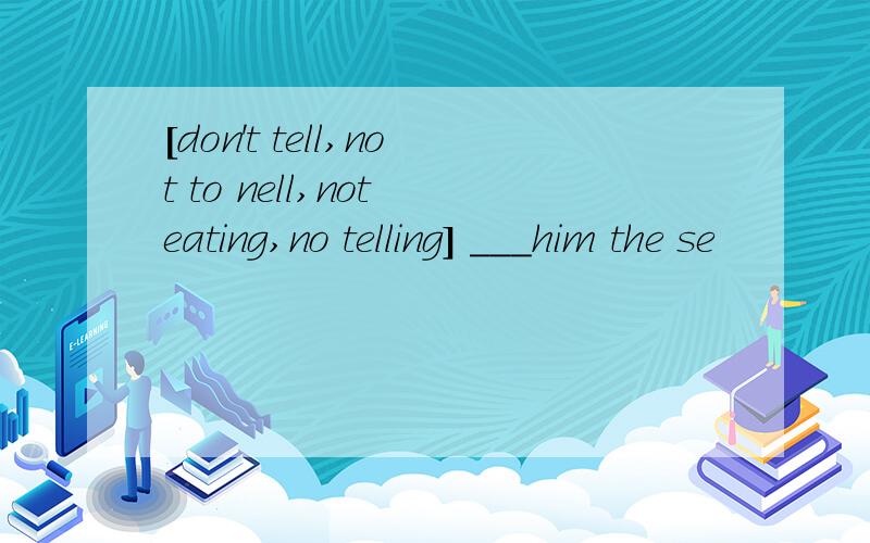 [don't tell,not to nell,not eating,no telling] ___him the se