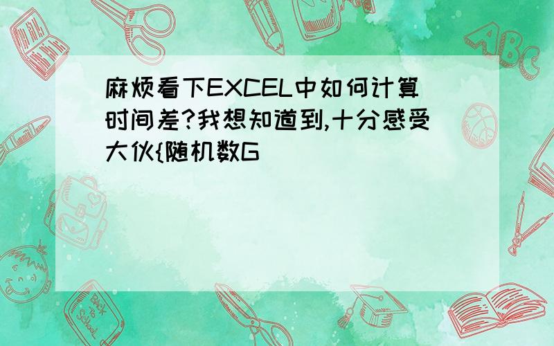 麻烦看下EXCEL中如何计算时间差?我想知道到,十分感受大伙{随机数G