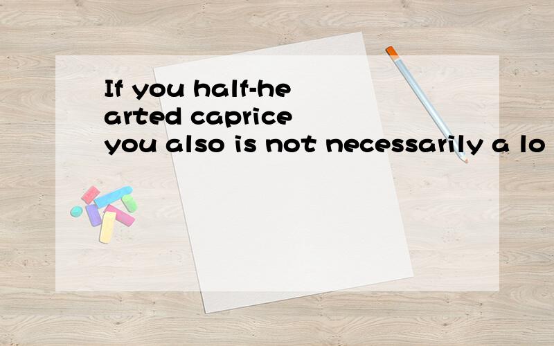 If you half-hearted caprice you also is not necessarily a lo