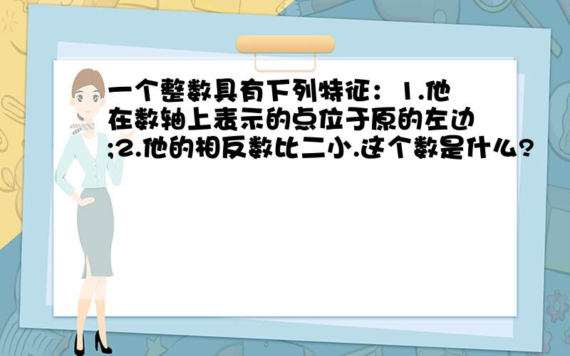 一个整数具有下列特征：1.他在数轴上表示的点位于原的左边;2.他的相反数比二小.这个数是什么?