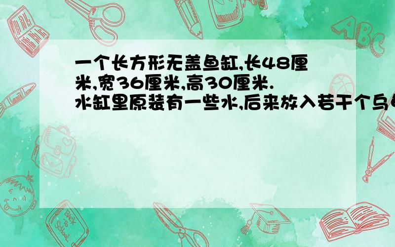 一个长方形无盖鱼缸,长48厘米,宽36厘米,高30厘米.水缸里原装有一些水,后来放入若干个乌龟,这时水面上升了3厘米,这