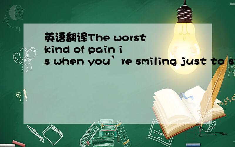 英语翻译The worst kind of pain is when you’re smiling just to st