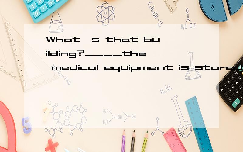 What's that building?____the medical equipment is stored