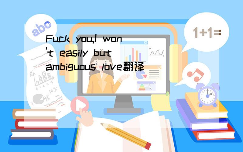 Fuck you,I won't easily but ambiguous love翻译