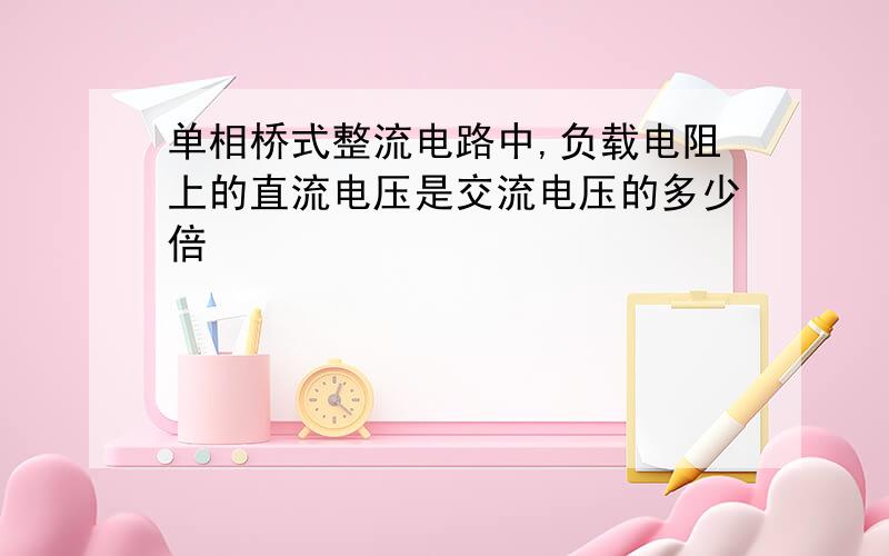 单相桥式整流电路中,负载电阻上的直流电压是交流电压的多少倍