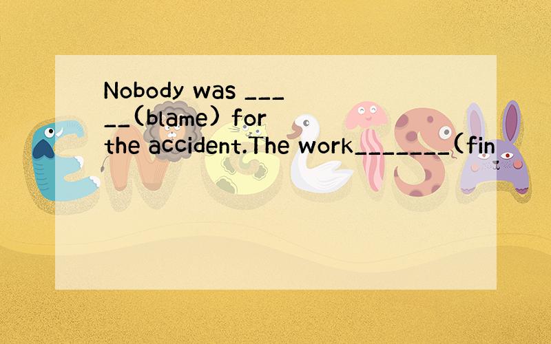 Nobody was _____(blame) for the accident.The work_______(fin