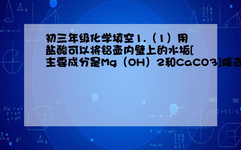 初三年级化学填空1.（1）用盐酸可以将铝壶内壁上的水垢[主要成分是Mg（OH）2和CaCO3]除去,原理是（用化学方程式