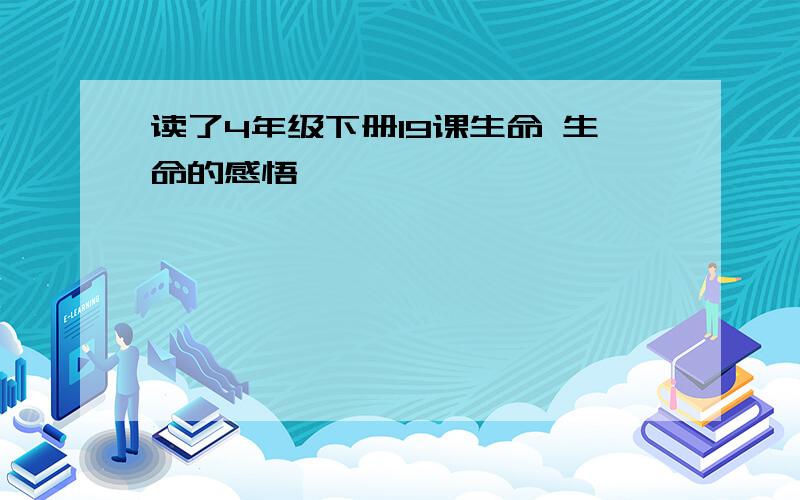 读了4年级下册19课生命 生命的感悟