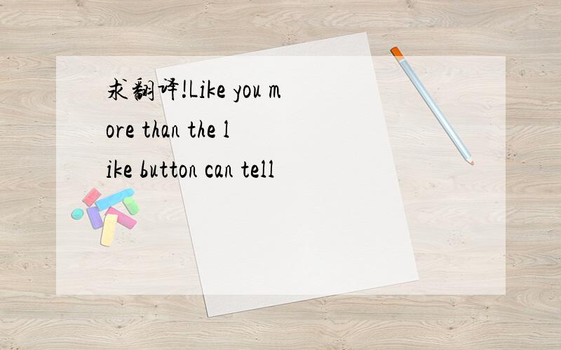 求翻译!Like you more than the like button can tell