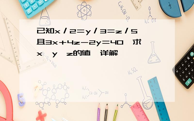 已知x／2＝y／3＝z／5,且3x＋4z－2y＝40,求x、y、z的值﹔详解