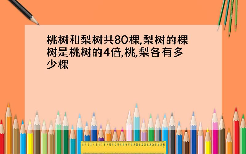 桃树和梨树共80棵,梨树的棵树是桃树的4倍,桃,梨各有多少棵